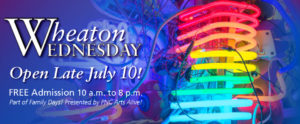 Wheaton Wednesday, Open late July 10, 2019. Free admission 10 a.m. to 8 p.m., part of "Family Days! Presented by PNC Arts Alive!" Banner with image of a neon lights resembling a rainbow.