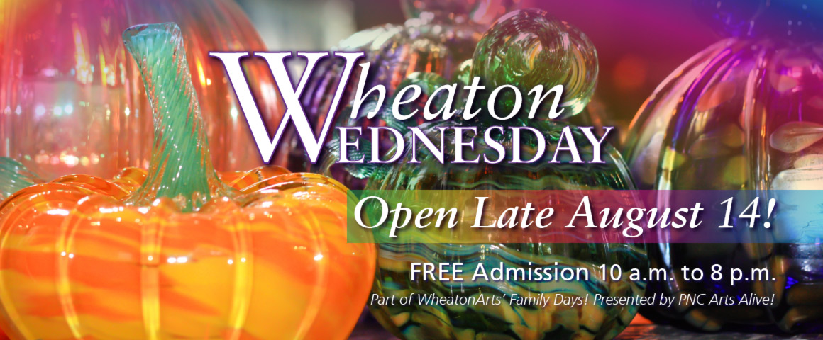 Banner with glass pumpkins and text "Wheaton Wednesday, Open late August 14, FREE Admission 10 a.m. to 8 p.m. Part of WheatonArts Family Days! Presented by PNC Arts Alive!"