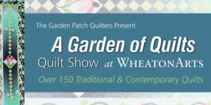 Banner. The Garden Patch Quilters present "A Garden of Quilts" Quilt Show at WheatonArts. Over 150 Traditional & Contemporary Quilts.