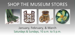 Shop the Museum Stores January, February, and March on Saturdays and Sundays from 10 a.m. to 5 p.m. banner with 4 images: a green scarf, metal bracelet, ceramic honey pot, and flower paperweight.