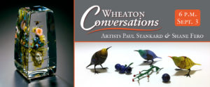 Wheaton Conversations: Artists Paul Stankard & Shane Fero on Sept. 3, 2021 at 6 p.m. Two images: A tall rectangular transparent paperweight by artist Paul Stankard, with an intricate flamework sculpture of a stone head underneath a small bunch of flowers (left). Second image shows three small, colorful birds surrounding a little branch and small blueberries. Made by artist Shane Fero.