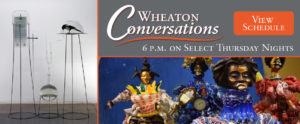 Wheaton Conversations: 6 p.m. on Select Thursday Nights. A prompt to view the schedule sits in the upper right corner. Banner with two images: A photo of "Pretium Certum Constitutum" by Alexander Rosenberg, depicting a taxidermized magpie and a signed paper contract under glass domes on either side of a boiling flask (left). Second image shows four sculptures of figures in colorful outfits, by artist Vanessa German