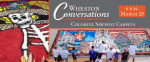 Wheaton Conversations: Colorful Sawdust Carpets at 6 p.m. on March 25. Banner with two images: Detail of a sawdust carpet depicting a skeleton in colorful clothing and a hat full of flowers (left). Second is a bird's eye view of a crowd of spectators looking over a long detailed sawdust carpet depicting multiple landmarks and symbols.