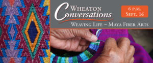 A banner for Wheaton Conversations: Weaving Life ~ Maya Fiber Arts at 6 p.m. on September 16. Two images: To the left, detail of a Ceremonial Huipil Chichicastenango, Quiché from the Collection of FOIM. To the right, a pair of hands embroider a rich purple cloth.