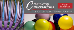 A General Banner for Wheaton Conversations. The text reads Wheaton Conversations: 6 p.m. on Select Thursday Nights. Two images, left to right: Detail of Diamond Cut series by Richard Royal in blue, purple, and green. It is a spherical shape with bands of purple and blue coming up and down. The second image shows a detail of a gathering of colorful glass orbs, by Jen Elek.