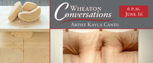 A general banner with white text that reads: "Wheaton Conversations: Artist Kayla Cantu. 6 P.M. June 16. Two individual art pieces are arranged to the left and at the bottom of the gray square text box.