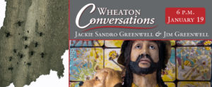 A digital banner, divided into 3 sections for "Wheaton Conversations: Jackie Sandro Greenwell & Jim Greenwell," is Displayed in the top right section. A sculpture and mirror of a man with long black hair and facial hair, wearing a hat and holding a dog, standing in front of a pink, yellow, and blue mural. The left section contains another piece by the artists: a sculpture of bark with bugs on the lower side. "6 P.M. January 19" is at the top right of the banner.