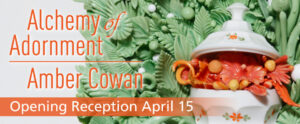 "Alchemy of Adornment: Opening Reception April 15" is displayed over a close-up of the detail on the Alchemy of Adornment exhibit artist Amber Cowan's glass sculpture is of a pot of orange flowers surrounded by pale green flowers & leaves.