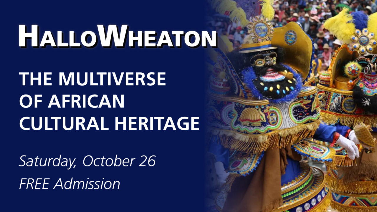 Image of the banner for HalloWheaton. The banner is dark blue on the left side before it fades into an image on the right. On top of the blue is white text that reads "HalloWheaton". Below that is more white text that reads "The Multiverse of African Cultural Heritage". Underneath, at the bottom of the banner, is small white text that reads "Saturday, October 26 FREE Admission". The image on the right side of the banner shows two people dressed in vibrant traditional clothing and masks participating in a Morenada Mask Dance with a large crowd in the background.